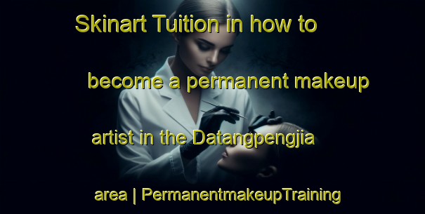 Skinart Tuition in how to become a permanent makeup artist in the Datangpengjia area | PermanentmakeupTraining | PermanentmakeupClasses | SkinartTraining-China